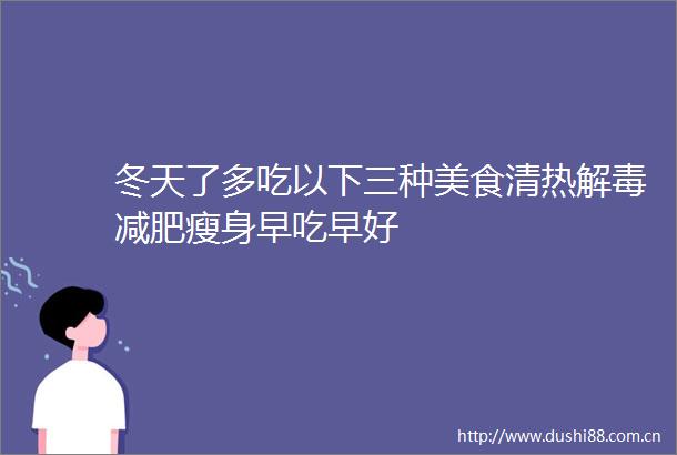 冬天了多吃以下三种美食清热解毒减肥瘦身早吃早好