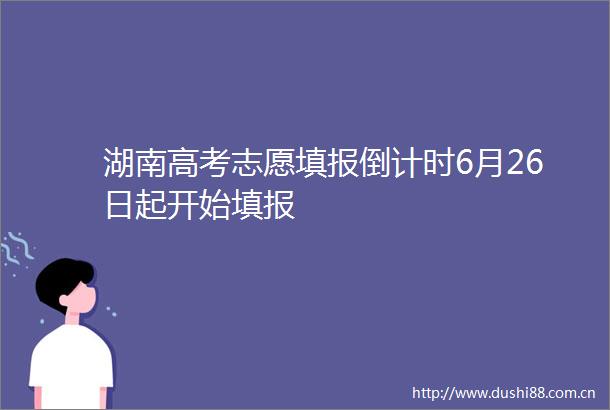 湖南高考志愿填报倒计时6月26日起开始填报
