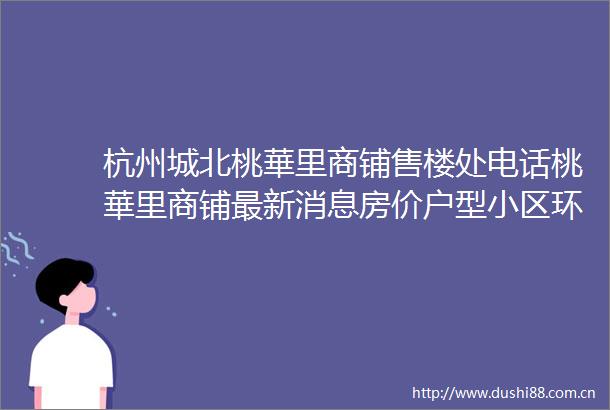 杭州城北桃華里商铺售楼处电话桃華里商铺最新消息房价户型小区环境