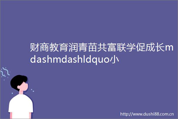 财商教育润青苗共富联学促成长mdashmdashldquo小金童rdquo财商教育志愿服务队走进翡翠东郡国学堂