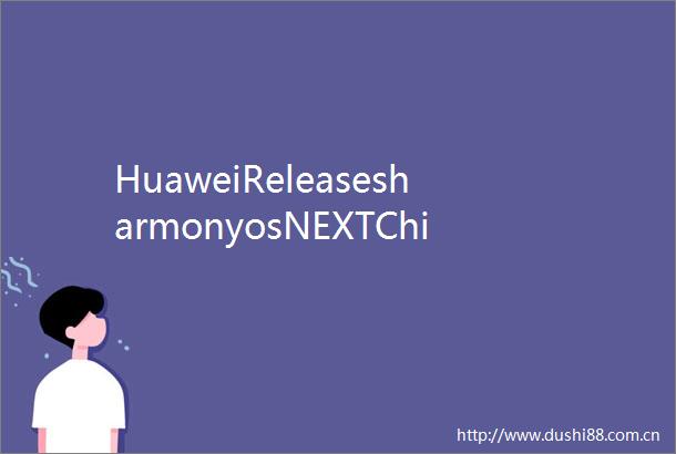 HuaweiReleasesharmonyosNEXTChinasFirstHomegrownMobileOperatingSystem