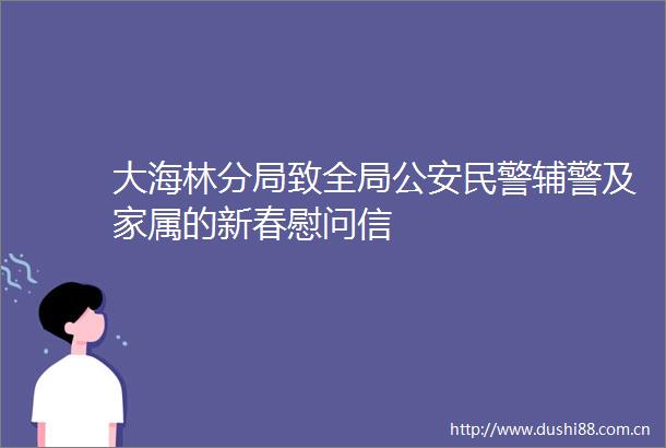 大海林分局致全局辅警及家属的新春慰问信