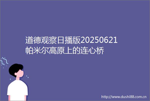 道德观察日播版20250621帕米尔高原上的连心桥