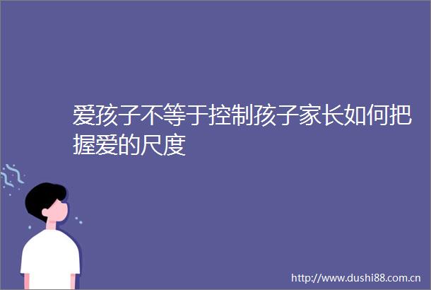 爱孩子不等于控制孩子家长如何把握爱的尺度