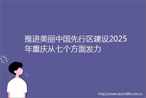 推进美丽先行区建设2025年重庆从七个方面发力