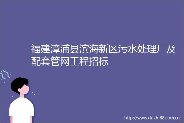 福建漳浦县滨海新区污水处理厂及配套管网工程招标