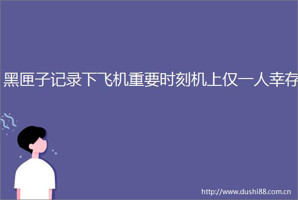 黑匣子记录下飞机重要时刻机上仅一人幸存