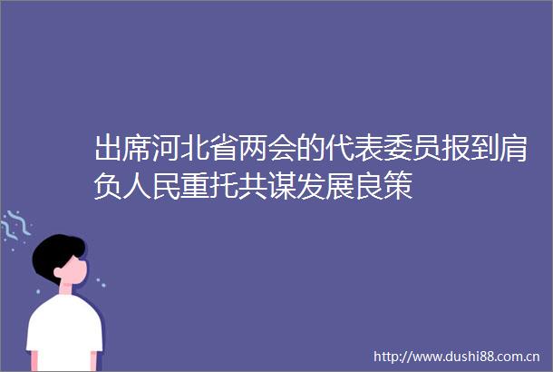 出席河北省两会的代表委员报到肩负重托共谋发展良策