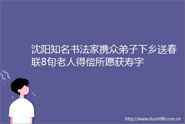 沈阳知名书法家携众弟子下乡送春联8旬老人得偿所愿获寿字
