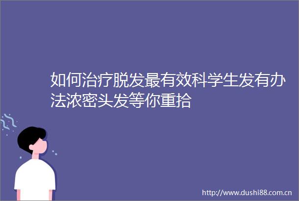 如何治疗脱发最有效科学生发有办法浓密头发等你重拾