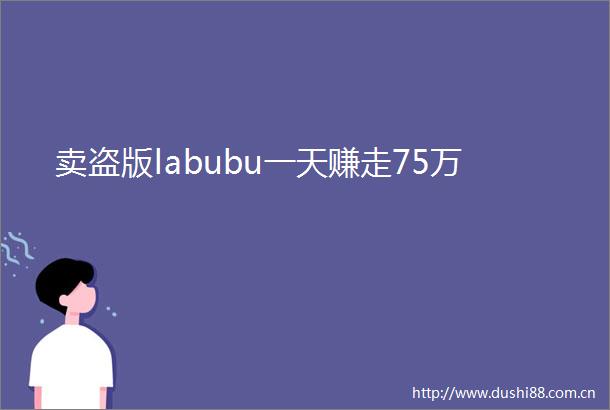 卖盗版labubu一天赚走75万
