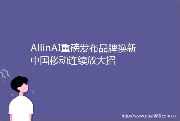AllinAI重磅发布品牌换新移动连续放大招