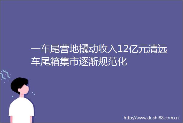 一车尾营地撬动收入12亿元清远车尾箱集市逐渐规范化
