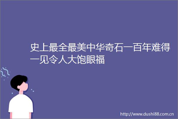 史上最全最美中华奇石一百年难得一见令人大饱眼福