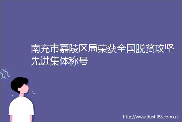 南充市嘉陵区局荣获全国脱贫攻坚先进集体称号