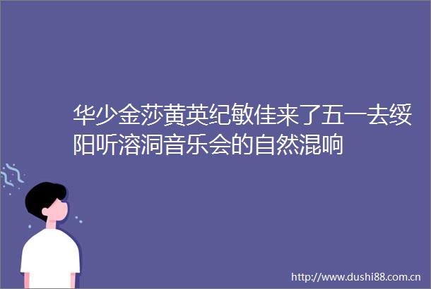 华少金莎黄英纪敏佳来了五一去绥阳听溶洞音乐会的自然混响