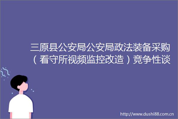 三原县局局政法装备采购（看守所视频监控改造）竞争性谈判公告