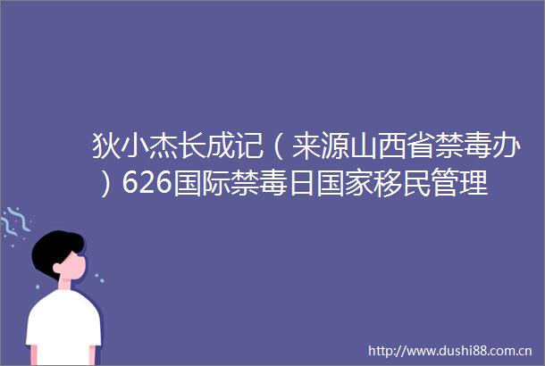 狄小杰长成记（来源山西省禁毒办）626国际禁毒日移民管理局的微博视频