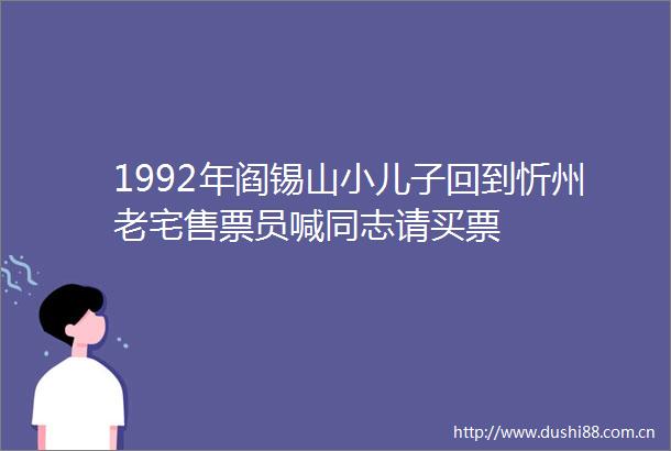 1992年阎锡山小儿子回到忻州老宅售票员喊同志请买票
