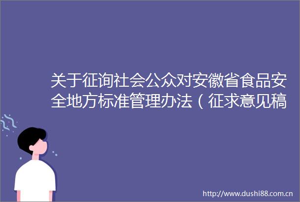 关于征询社会公众对安徽省食品安全地方标准管理办法（征求意见稿）意见的公告