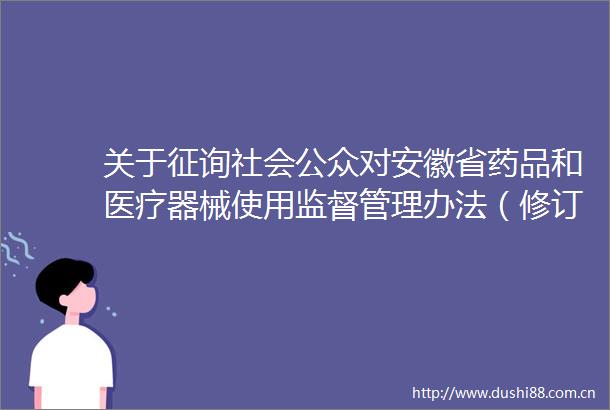 关于征询社会公众对安徽省药品和医疗器械使用监督管理办法（修订草案征求意见稿）意见的公告