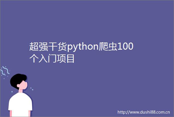 超强干货python爬虫100个入门项目