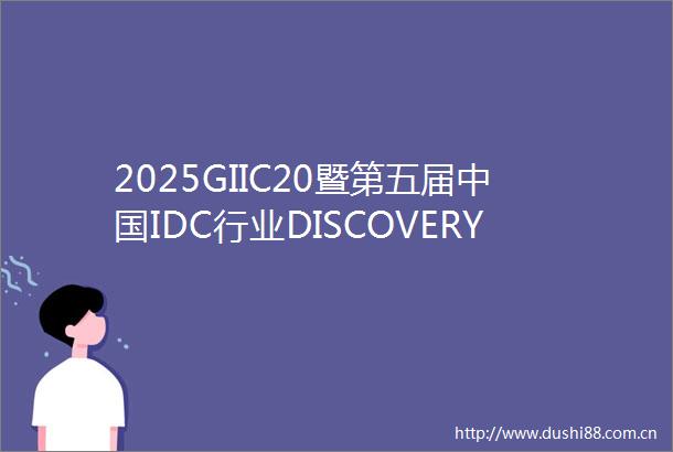 2025GIIC20暨第五届IDC行业DISCOVERY大会成功举办个体智能→群体涌现推进AIDC演进路径