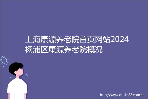上海康源养老院首页网站2024杨浦区康源养老院概况