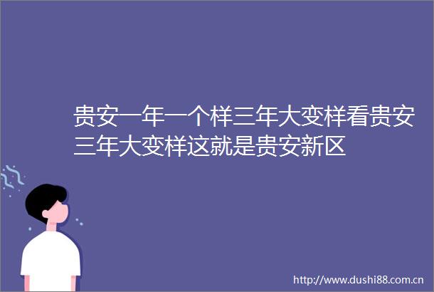 贵安一年一个样三年大变样看贵安三年大变样这就是贵安新区