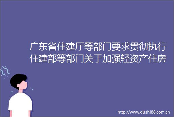 广东省住建厅等部门要求贯彻执行住建部等部门关于加强轻资产住房租赁企业监管意见
