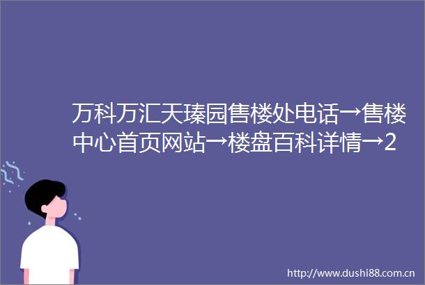 万科万汇天瑧园售楼处电话→售楼中心首页网站→楼盘百科详情→24小时热线电话