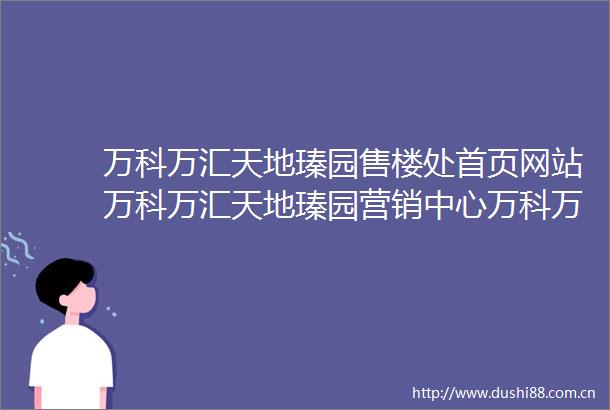 万科万汇天地瑧园售楼处首页网站万科万汇天地瑧园营销中心万科万汇天地瑧园欢迎您楼盘详情备案价户型图售楼处