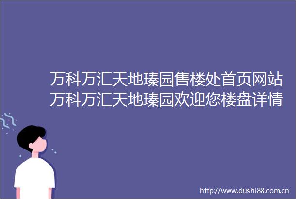 万科万汇天地瑧园售楼处首页网站万科万汇天地瑧园欢迎您楼盘详情价格户型配套
