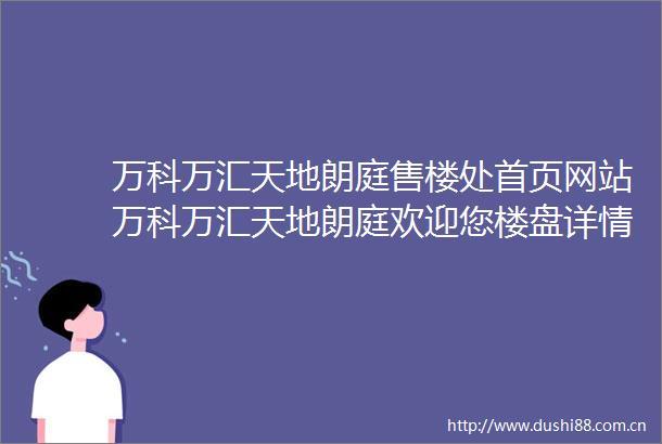 万科万汇天地朗庭售楼处首页网站万科万汇天地朗庭欢迎您楼盘详情售楼处
