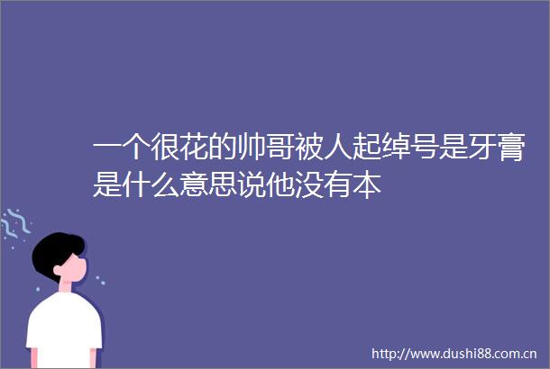 一个很花的帅哥被人起绰号是牙膏是什么意思说他没有本