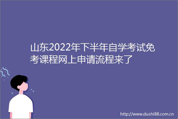 山东2022年下半年自学考试免考课程网上申请流程来了