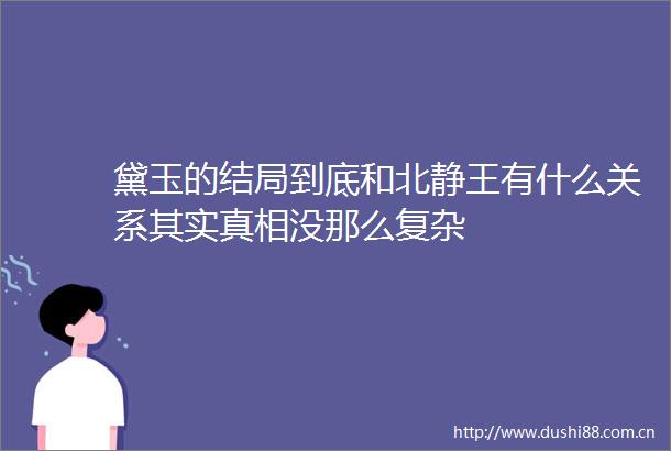 黛玉的结局到底和北静王有什么关系其实真相没那么复杂