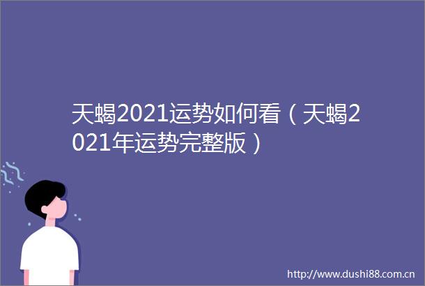 天蝎2021运势如何看（天蝎2021年运势完整版）