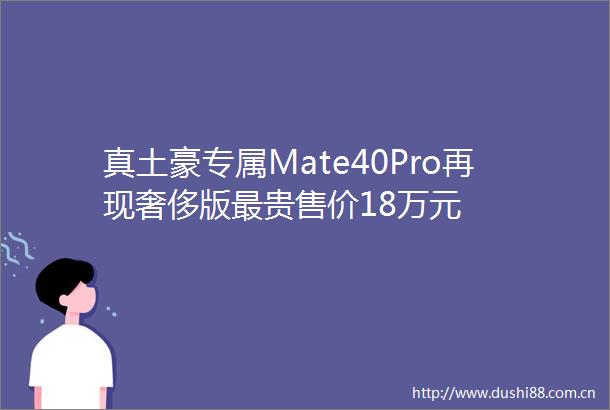 真土豪专属Mate40Pro再现奢侈版最贵售价18万元