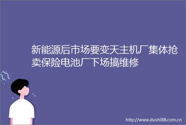 新能源后市场要变天主机厂集体抢卖保险电池厂下场搞维修