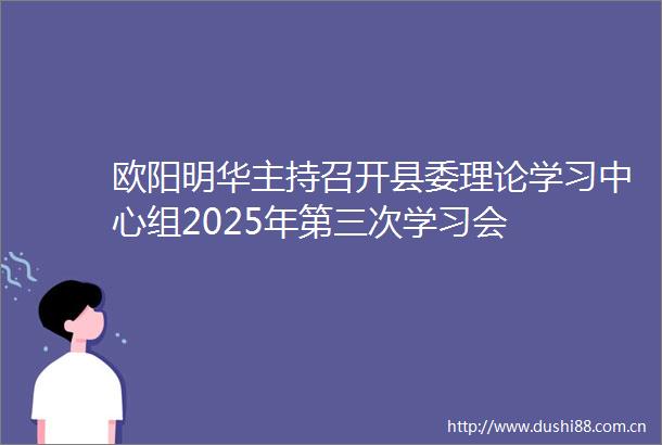 欧阳明华主持召开县委理论学习中心组2025年第三次学习会