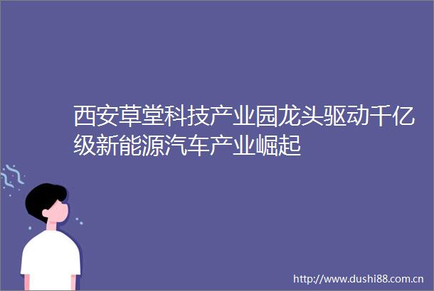 西安草堂科技产业园龙头驱动千亿级新能源汽车产业崛起