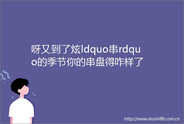 呀又到了炫ldquo串rdquo的季节你的串盘得咋样了