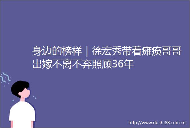 身边的榜样｜徐宏秀带着瘫痪哥哥出嫁不离不弃照顾36年