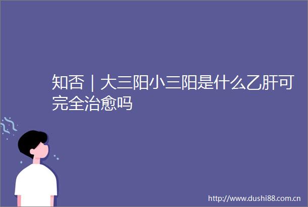 知否｜大三阳阳是什么乙肝可完全治愈吗