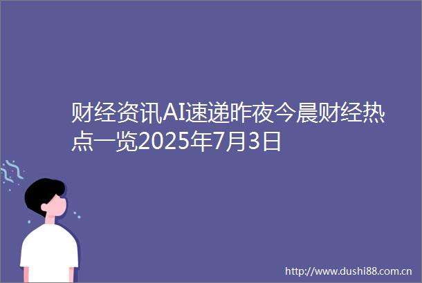 财经资讯AI速递昨夜今晨财经热点一览2025年7月3日