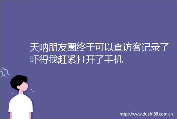 天呐朋友圈终于可以查访客记录了吓得我赶紧打开了手机