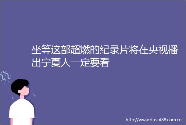 坐等这部超燃的纪录片将在央视播出宁夏人一定要看