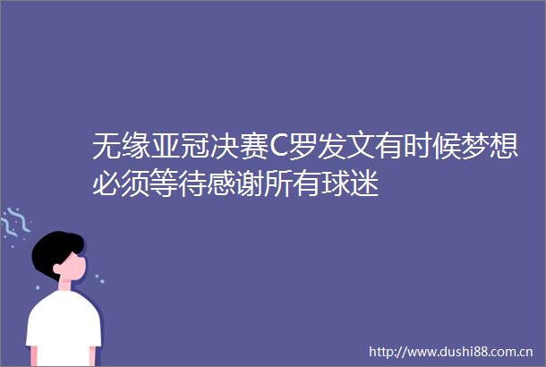 无缘亚冠决赛C罗发文有时候梦想必须等待感谢所有球迷