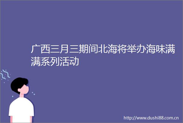 广西三月三期间北海将举办海味满满系列活动